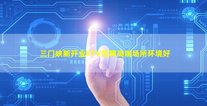 三门峡新开业KTV招聘高端场所环境好